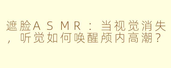 遮脸ASMR：当视觉消失，听觉如何唤醒颅内高潮？