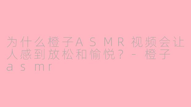 为什么橙子ASMR视频会让人感到放松和愉悦？-橙子 asmr