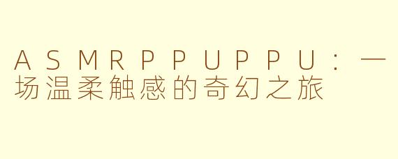 ASMRPPUPPU：一场温柔触感的奇幻之旅