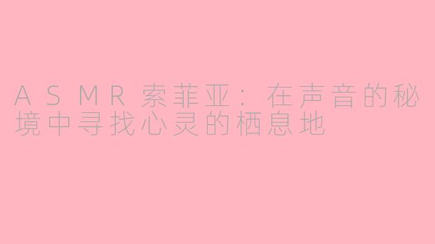 ASMR索菲亚：在声音的秘境中寻找心灵的栖息地