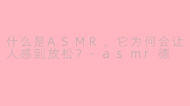 什么是ASMR，它为何会让人感到放松？-asmr德