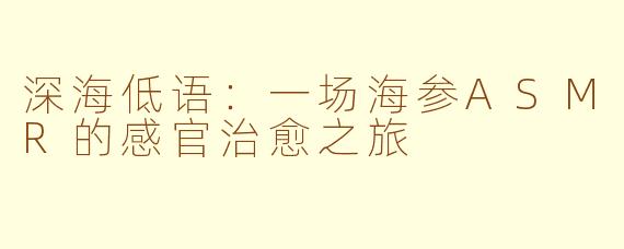 深海低语：一场海参ASMR的感官治愈之旅