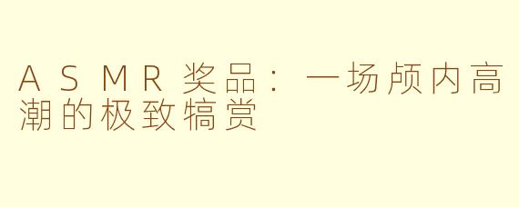 ASMR奖品：一场颅内高潮的极致犒赏