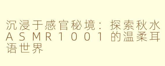 沉浸于感官秘境：探索秋水ASMR1001的温柔耳语世界