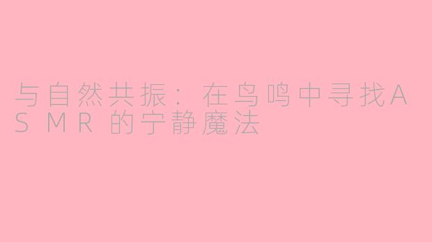 与自然共振：在鸟鸣中寻找ASMR的宁静魔法