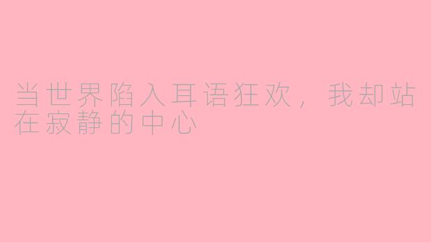 当世界陷入耳语狂欢,我却站在寂静的中心
