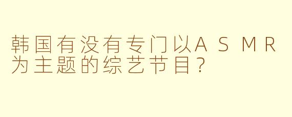韩国有没有专门以ASMR为主题的综艺节目?