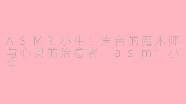 ASMR小生：声音的魔术师与心灵的治愈者-asmr小生