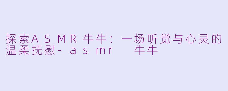 探索ASMR牛牛：一场听觉与心灵的温柔抚慰-asmr 牛牛