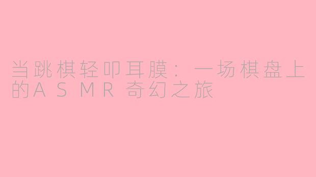 当跳棋轻叩耳膜：一场棋盘上的ASMR奇幻之旅