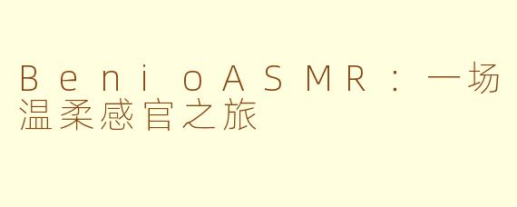 BenioASMR：一场温柔感官之旅