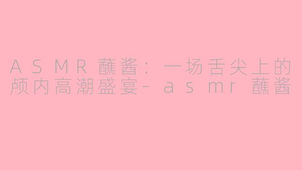 ASMR蘸酱:一场舌尖上的颅内高潮盛宴-asmr蘸酱