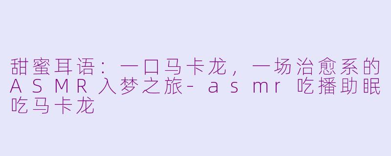 甜蜜耳语：一口马卡龙，一场治愈系的ASMR入梦之旅-asmr吃播助眠吃马卡龙