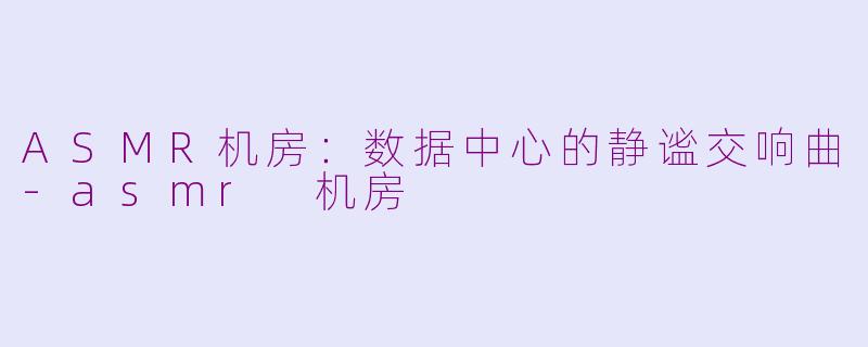ASMR机房：数据中心的静谧交响曲-asmr 机房