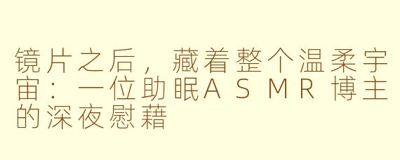 镜片之后，藏着整个温柔宇宙：一位助眠ASMR博主的深夜慰藉