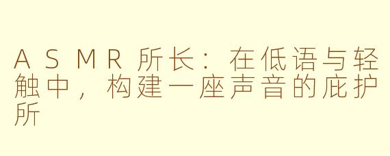 ASMR所长：在低语与轻触中，构建一座声音的庇护所