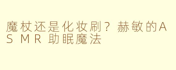 魔杖还是化妆刷？赫敏的ASMR助眠魔法