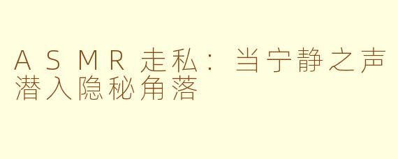 ASMR走私:当宁静之声潜入隐秘角落