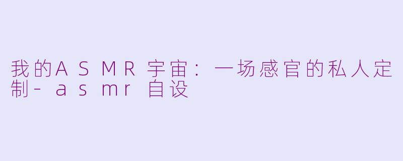 我的ASMR宇宙：一场感官的私人定制-asmr自设