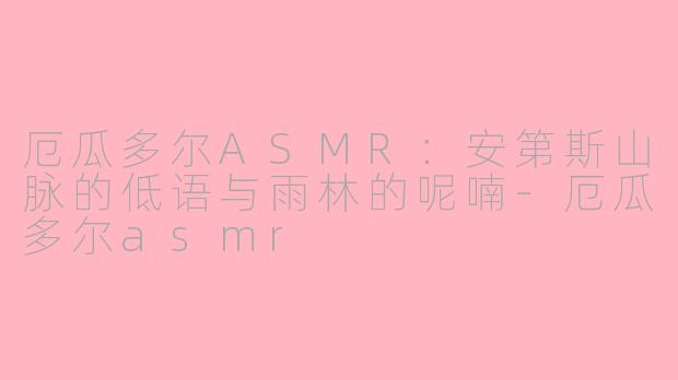厄瓜多尔ASMR:安第斯山脉的低语与雨林的呢喃-厄瓜多尔asmr