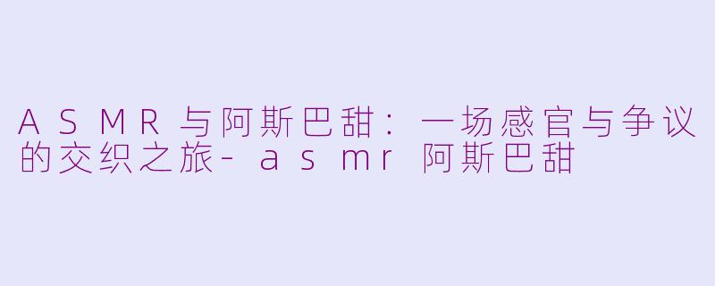 ASMR与阿斯巴甜：一场感官与争议的交织之旅-asmr阿斯巴甜