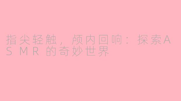 指尖轻触，颅内回响：探索ASMR的奇妙世界