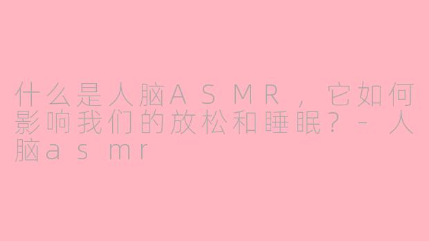 什么是人脑ASMR，它如何影响我们的放松和睡眠？-人脑asmr