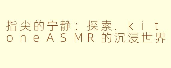指尖的宁静:探索.kitoneASMR的沉浸世界