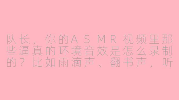 队长，你的ASMR视频里那些逼真的环境音效是怎么录制的？比如雨滴声、翻书声，听起来特别真实沉浸。