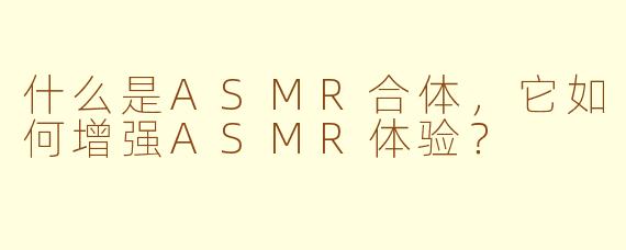 什么是ASMR合体，它如何增强ASMR体验？