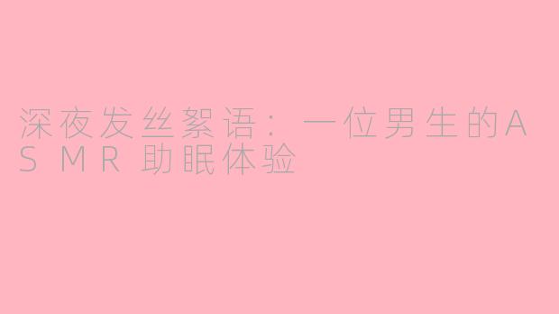 深夜发丝絮语:一位男生的ASMR助眠体验
