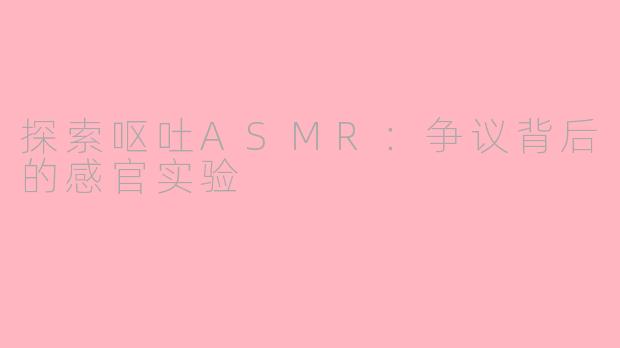 探索呕吐ASMR：争议背后的感官实验