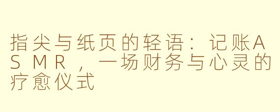 指尖与纸页的轻语：记账ASMR，一场财务与心灵的疗愈仪式