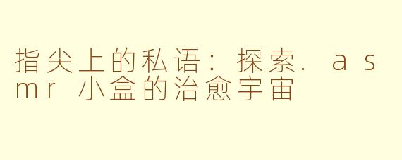 指尖上的私语:探索.asmr小盒的治愈宇宙