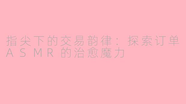 指尖下的交易韵律:探索订单ASMR的治愈魔力