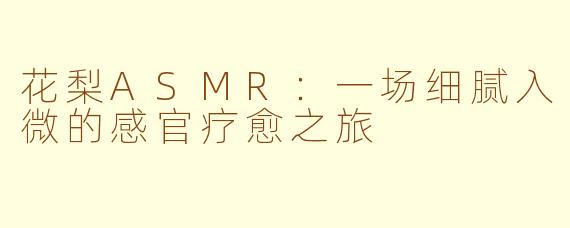 花梨ASMR：一场细腻入微的感官疗愈之旅