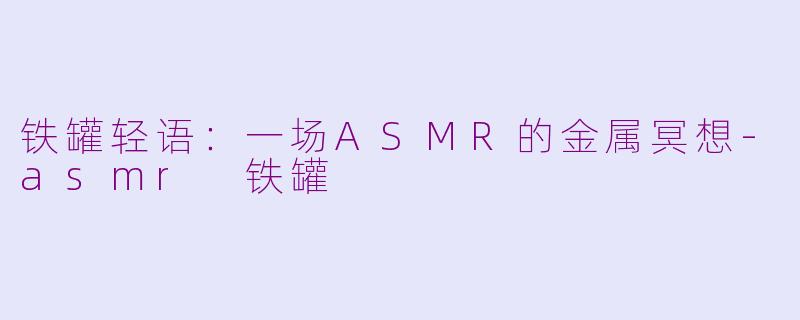 铁罐轻语：一场ASMR的金属冥想-asmr 铁罐