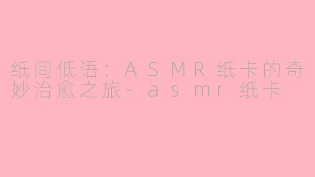 纸间低语：ASMR纸卡的奇妙治愈之旅-asmr纸卡