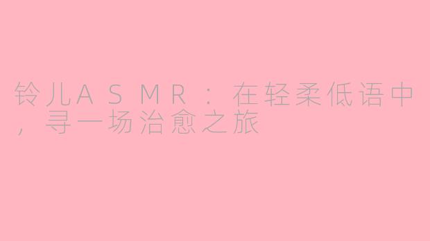铃儿ASMR:在轻柔低语中,寻一场治愈之旅
