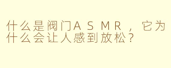 什么是阀门ASMR，它为什么会让人感到放松？