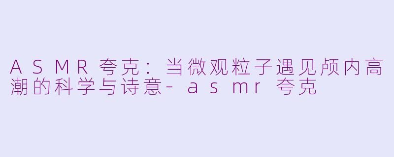 ASMR夸克：当微观粒子遇见颅内高潮的科学与诗意-asmr夸克
