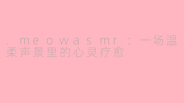 .meowasmr：一场温柔声景里的心灵疗愈