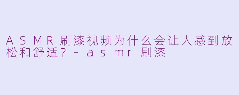 ASMR刷漆视频为什么会让人感到放松和舒适?-asmr刷漆