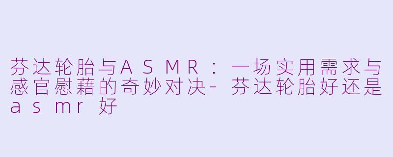 芬达轮胎与ASMR：一场实用需求与感官慰藉的奇妙对决-芬达轮胎好还是asmr好