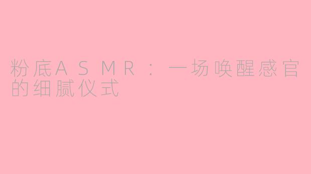 粉底ASMR:一场唤醒感官的细腻仪式