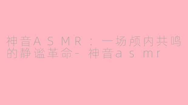 神音ASMR：一场颅内共鸣的静谧革命