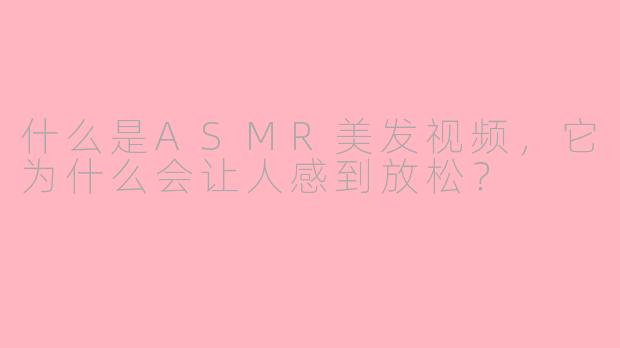 什么是ASMR美发视频，它为什么会让人感到放松？