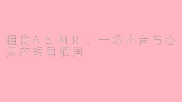 租赁ASMR：一场声音与心灵的短暂栖居