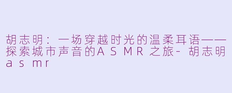 胡志明:一场穿越时光的温柔耳语——探索城市声音的ASMR之旅