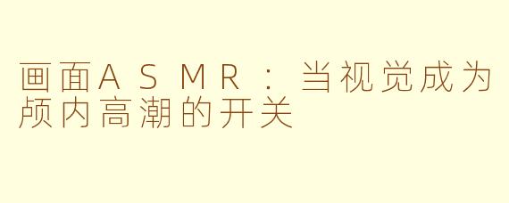 画面ASMR：当视觉成为颅内高潮的开关